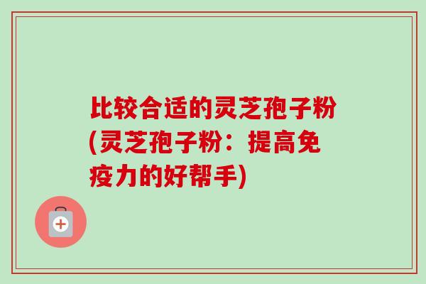 比较合适的灵芝孢子粉(灵芝孢子粉:提高免疫力的好帮手) 比较合适的灵芝孢子粉(灵芝孢子粉:提高免疫力的好帮手)