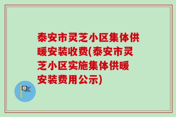 泰安市灵芝小区集体供暖安装收费(泰安市灵芝小区实施集体供暖 安装费用公示) 泰安市灵芝小区集体供暖安装收费(泰安市灵芝小区实施集体供暖 安装费用公示)