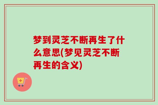 梦到灵芝不断再生了什么意思(梦见灵芝不断再生的含义) 梦到灵芝不断再生了什么意思(梦见灵芝不断再生的含义)
