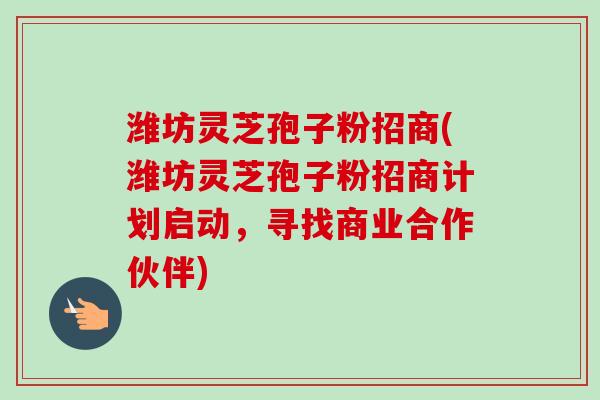 潍坊灵芝孢子粉招商(潍坊灵芝孢子粉招商计划启动,寻找商业合作伙伴) 潍坊灵芝孢子粉招商(潍坊灵芝孢子粉招商计划启动,寻找商业合作伙伴)