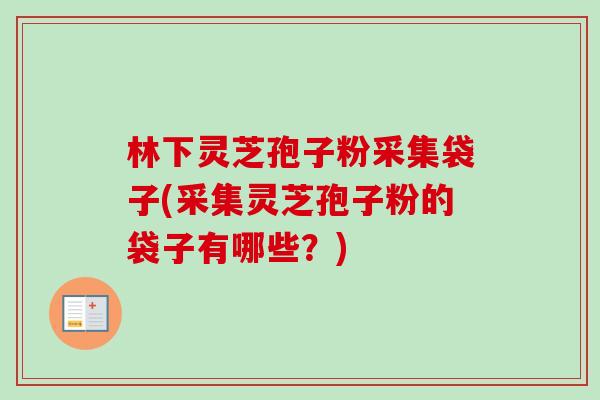 林下灵芝孢子粉采集袋子(采集灵芝孢子粉的袋子有哪些?) 林下灵芝孢子粉采集袋子(采集灵芝孢子粉的袋子有哪些?)