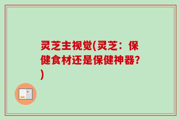 灵芝主视觉(灵芝：保健食材还是保健神器？)