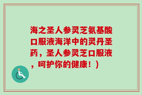 海之圣人参灵芝氨基酸口服液海洋中的灵丹圣药，圣人参灵芝口服液，呵护你的健康！)