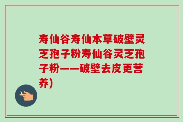 寿仙谷寿仙本草破壁灵芝孢子粉寿仙谷灵芝孢子粉——破壁去皮更营养)