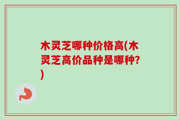 木灵芝哪种价格高(木灵芝高价品种是哪种?) 木灵芝哪种价格高(木灵芝高价品种是哪种?)