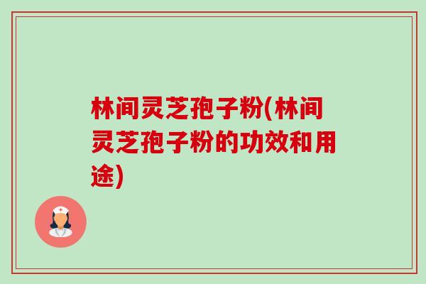 林间灵芝孢子粉(林间灵芝孢子粉的功效和用途) 林间灵芝孢子粉(林间灵芝孢子粉的功效和用途)
