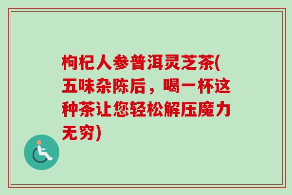 枸杞人参普洱灵芝茶(五味杂陈后,喝一杯这种茶让您轻松解压魔力无穷) 枸杞人参普洱灵芝茶(五味杂陈后,喝一杯这种茶让您轻松解压魔力无穷)