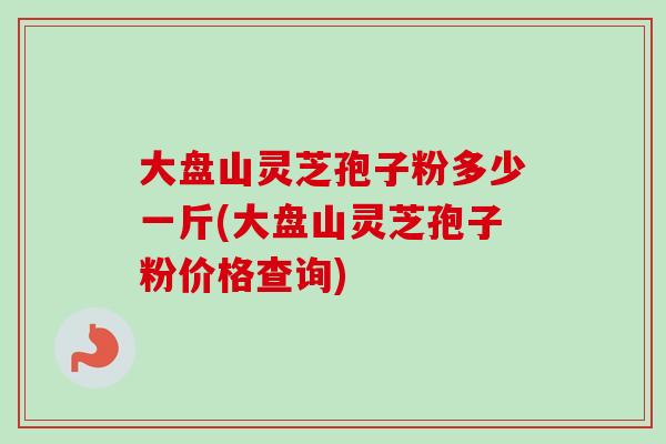 大盘山灵芝孢子粉多少一斤(大盘山灵芝孢子粉价格查询) 大盘山灵芝孢子粉多少一斤(大盘山灵芝孢子粉价格查询)