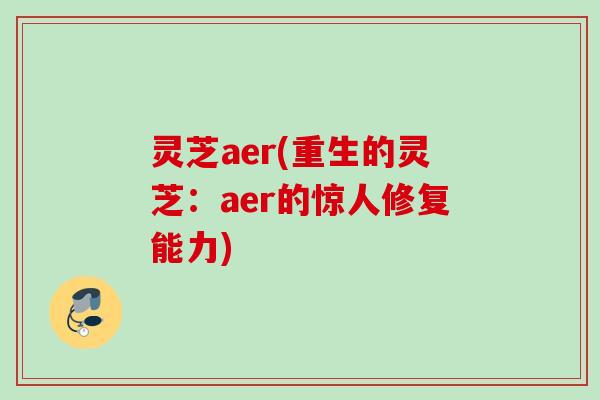灵芝aer(重生的灵芝:aer的惊人修复能力) 灵芝aer(重生的灵芝:aer的惊人修复能力)