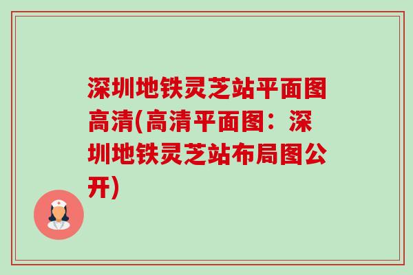 深圳地铁灵芝站平面图高清(高清平面图：深圳地铁灵芝站布局图公开)