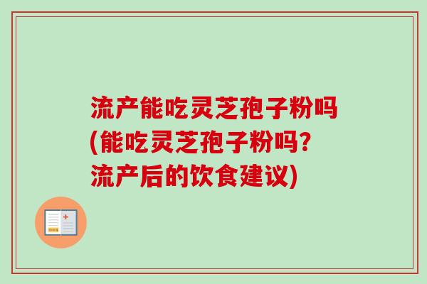 流产能吃灵芝孢子粉吗(能吃灵芝孢子粉吗?流产后的饮食建议) 流产能吃灵芝孢子粉吗(能吃灵芝孢子粉吗?流产后的饮食建议)