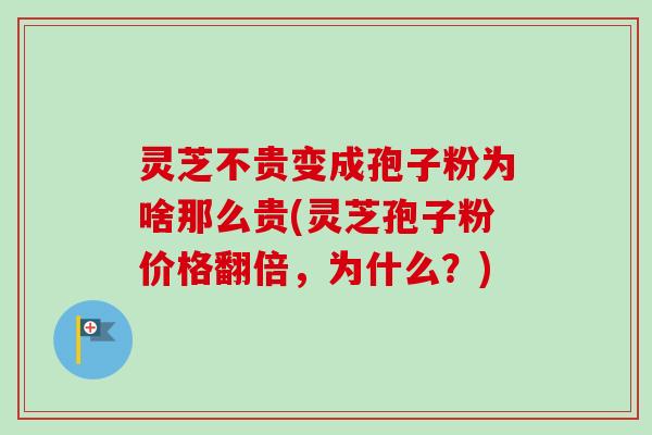 灵芝不贵变成孢子粉为啥那么贵(灵芝孢子粉价格翻倍，为什么？)