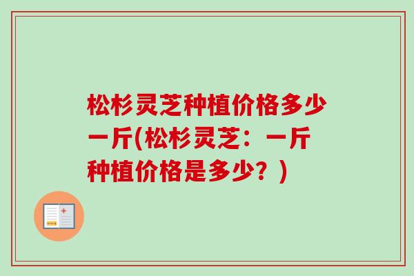 松杉灵芝种植价格多少一斤(松杉灵芝：一斤种植价格是多少？)