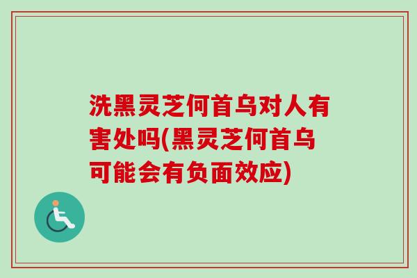 洗黑灵芝何首乌对人有害处吗(黑灵芝何首乌可能会有负面效应)