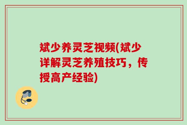 斌少养灵芝视频(斌少详解灵芝养殖技巧,传授高产经验) 斌少养灵芝视频(斌少详解灵芝养殖技巧,传授高产经验)