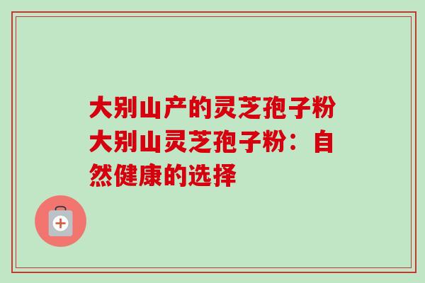 大别山产的灵芝孢子粉大别山灵芝孢子粉：自然健康的选择