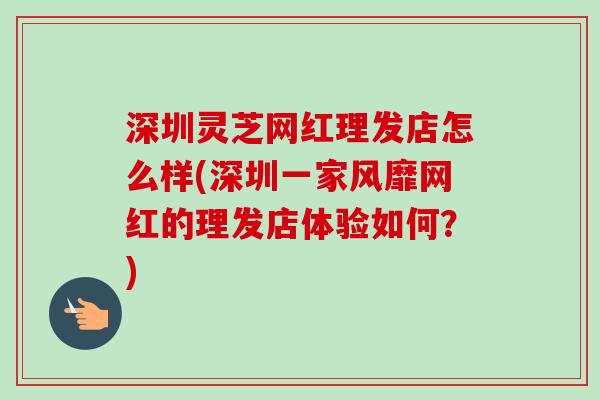 深圳灵芝网红理发店怎么样(深圳一家风靡网红的理发店体验如何？)