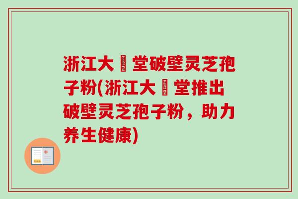 浙江大徳堂破壁灵芝孢子粉(浙江大徳堂推出破壁灵芝孢子粉,助力养生健康) 浙江大徳堂破壁灵芝孢子粉(浙江大徳堂推出破壁灵芝孢子粉,助力养生健康)