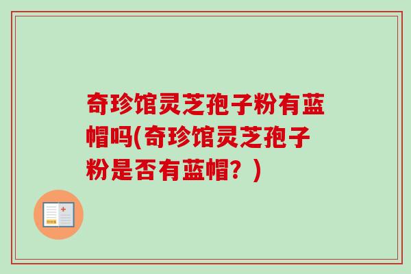 奇珍馆灵芝孢子粉有蓝帽吗(奇珍馆灵芝孢子粉是否有蓝帽？)
