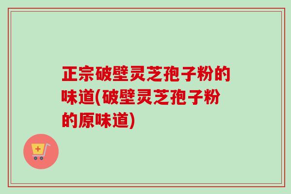 正宗破壁灵芝孢子粉的味道(破壁灵芝孢子粉的原味道) 正宗破壁灵芝孢子粉的味道(破壁灵芝孢子粉的原味道)