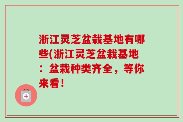 浙江灵芝盆栽基地有哪些(浙江灵芝盆栽基地:盆栽种类齐全,等你来看! 浙江灵芝盆栽基地有哪些(浙江灵芝盆栽基地:盆栽种类齐全,等你来看!