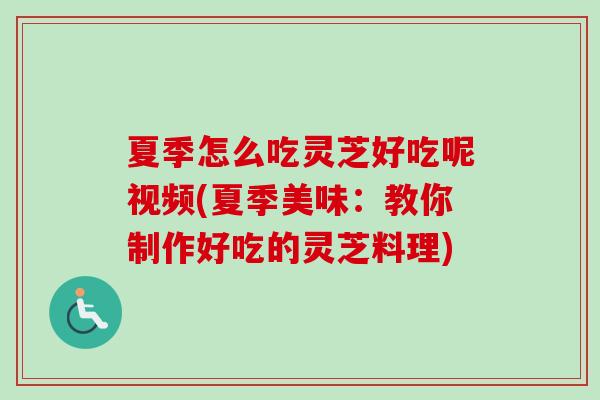 夏季怎么吃灵芝好吃呢视频(夏季美味：教你制作好吃的灵芝料理)
