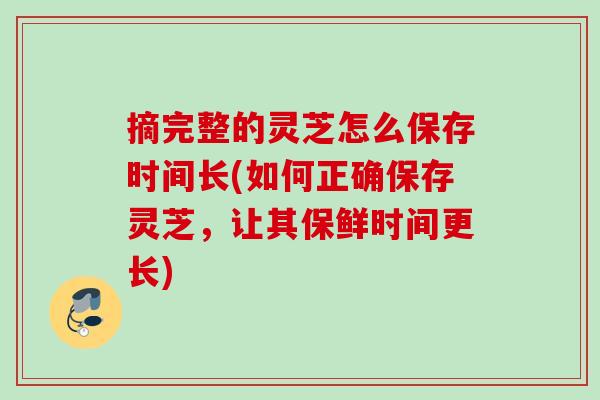 摘完整的灵芝怎么保存时间长(如何正确保存灵芝，让其保鲜时间更长)