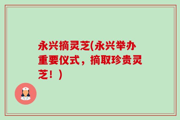 永兴摘灵芝(永兴举办重要仪式,摘取珍贵灵芝!) 永兴摘灵芝(永兴举办重要仪式,摘取珍贵灵芝!)
