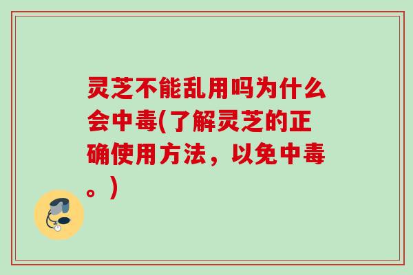 灵芝不能乱用吗为什么会中毒(了解灵芝的正确使用方法，以免中毒。)