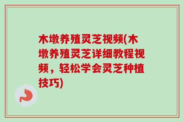 木墩养殖灵芝视频(木墩养殖灵芝详细教程视频,轻松学会灵芝种植技巧) 木墩养殖灵芝视频(木墩养殖灵芝详细教程视频,轻松学会灵芝种植技巧)