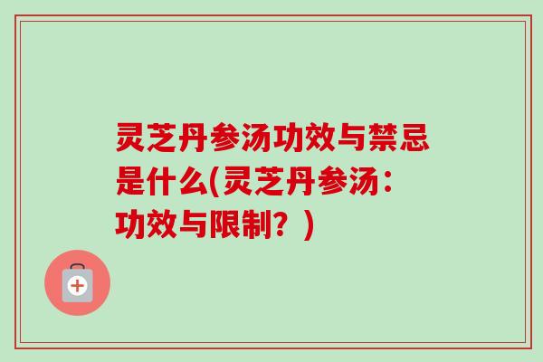 灵芝丹参汤功效与禁忌是什么(灵芝丹参汤:功效与限制?) 灵芝丹参汤功效与禁忌是什么(灵芝丹参汤:功效与限制?)