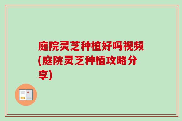 庭院灵芝种植好吗视频(庭院灵芝种植攻略分享)