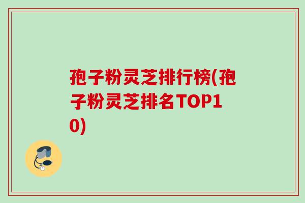 孢子粉灵芝排行榜(孢子粉灵芝排名TOP10) 孢子粉灵芝排行榜(孢子粉灵芝排名TOP10)