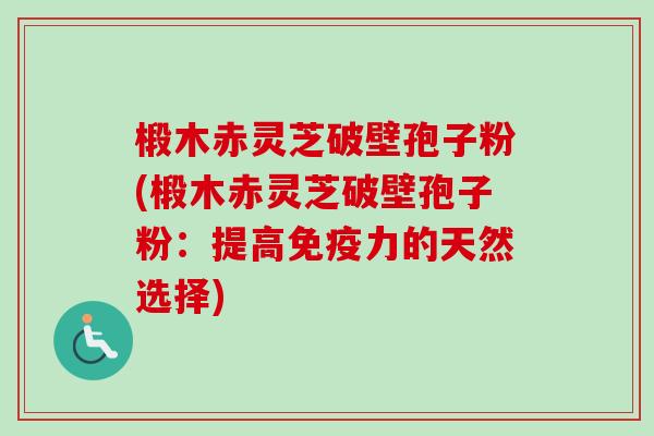 椴木赤灵芝破壁孢子粉(椴木赤灵芝破壁孢子粉:提高免疫力的天然选择) 椴木赤灵芝破壁孢子粉(椴木赤灵芝破壁孢子粉:提高免疫力的天然选择)