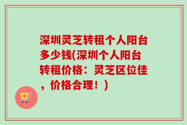 深圳灵芝转租个人阳台多少钱(深圳个人阳台转租价格:灵芝区位佳,价格合理!) 深圳灵芝转租个人阳台多少钱(深圳个人阳台转租价格:灵芝区位佳,价格合理!)