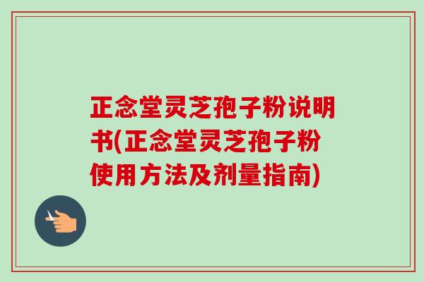 正念堂灵芝孢子粉说明书(正念堂灵芝孢子粉使用方法及剂量指南) 正念堂灵芝孢子粉说明书(正念堂灵芝孢子粉使用方法及剂量指南)