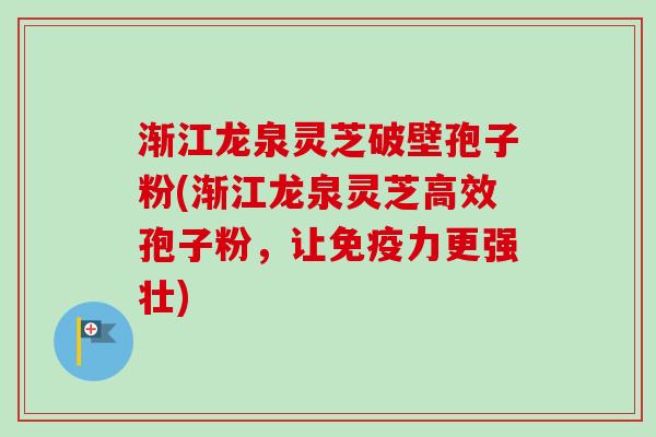 渐江龙泉灵芝破壁孢子粉(渐江龙泉灵芝高效孢子粉,让免疫力更强壮) 渐江龙泉灵芝破壁孢子粉(渐江龙泉灵芝高效孢子粉,让免疫力更强壮)
