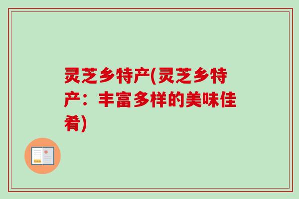 灵芝乡特产(灵芝乡特产:丰富多样的美味佳肴) 灵芝乡特产(灵芝乡特产:丰富多样的美味佳肴)