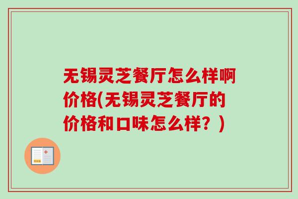 无锡灵芝餐厅怎么样啊价格(无锡灵芝餐厅的价格和口味怎么样？)