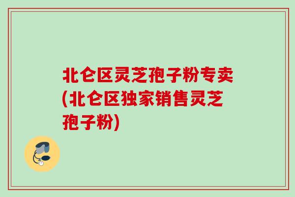 北仑区灵芝孢子粉专卖(北仑区独家销售灵芝孢子粉)