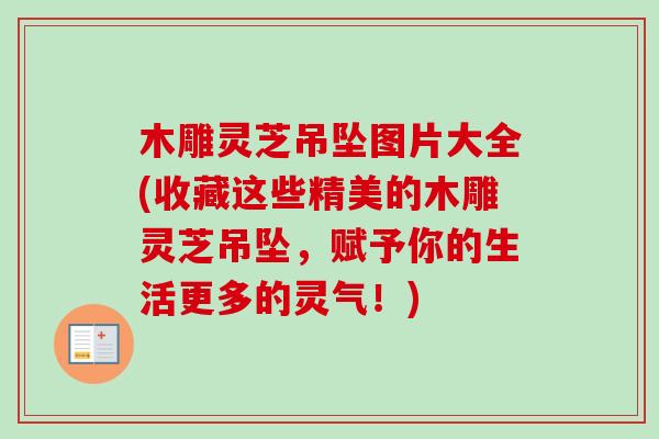木雕灵芝吊坠图片大全(收藏这些精美的木雕灵芝吊坠，赋予你的生活更多的灵气！)