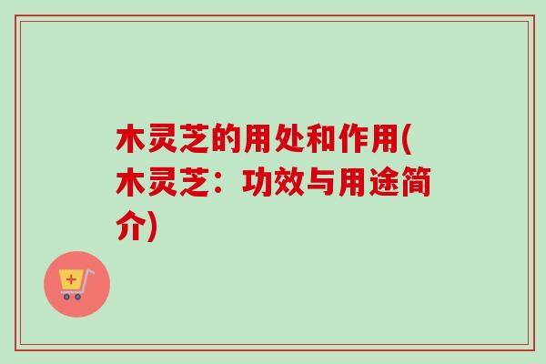 木灵芝的用处和作用(木灵芝:功效与用途简介) 木灵芝的用处和作用(木灵芝:功效与用途简介)