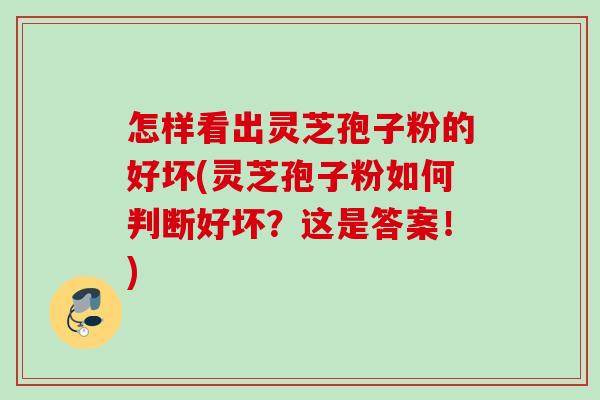 怎样看出灵芝孢子粉的好坏(灵芝孢子粉如何判断好坏?这是答案!) 怎样看出灵芝孢子粉的好坏(灵芝孢子粉如何判断好坏?这是答案!)
