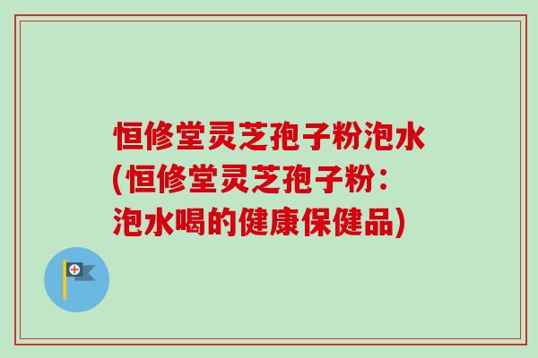 恒修堂灵芝孢子粉泡水(恒修堂灵芝孢子粉:泡水喝的健康保健品) 恒修堂灵芝孢子粉泡水(恒修堂灵芝孢子粉:泡水喝的健康保健品)