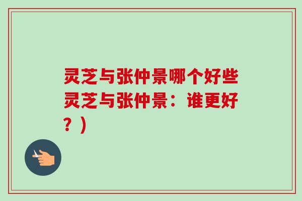 灵芝与张仲景哪个好些灵芝与张仲景:谁更好?) 灵芝与张仲景哪个好些灵芝与张仲景:谁更好?)