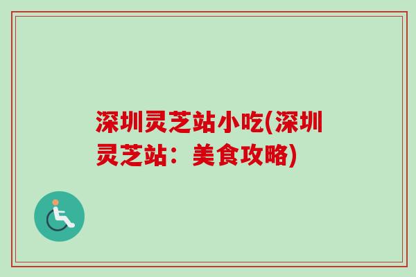 深圳灵芝站小吃(深圳灵芝站：美食攻略)