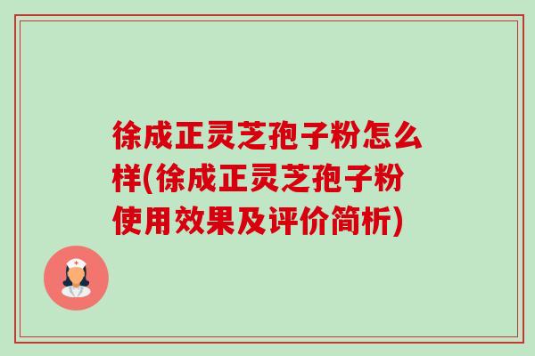 徐成正灵芝孢子粉怎么样(徐成正灵芝孢子粉使用效果及评价简析) 徐成正灵芝孢子粉怎么样(徐成正灵芝孢子粉使用效果及评价简析)