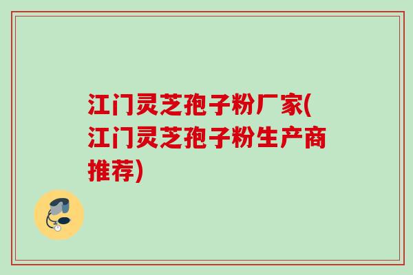 江门灵芝孢子粉厂家(江门灵芝孢子粉生产商推荐)
