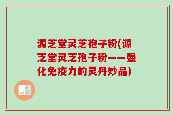 源芝堂灵芝孢子粉(源芝堂灵芝孢子粉——强化免疫力的灵丹妙品) 源芝堂灵芝孢子粉(源芝堂灵芝孢子粉——强化免疫力的灵丹妙品)