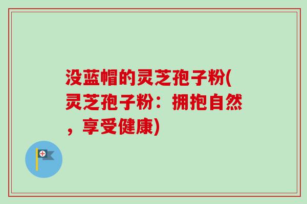 没蓝帽的灵芝孢子粉(灵芝孢子粉：拥抱自然，享受健康)